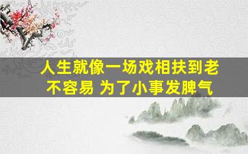 人生就像一场戏相扶到老不容易 为了小事发脾气